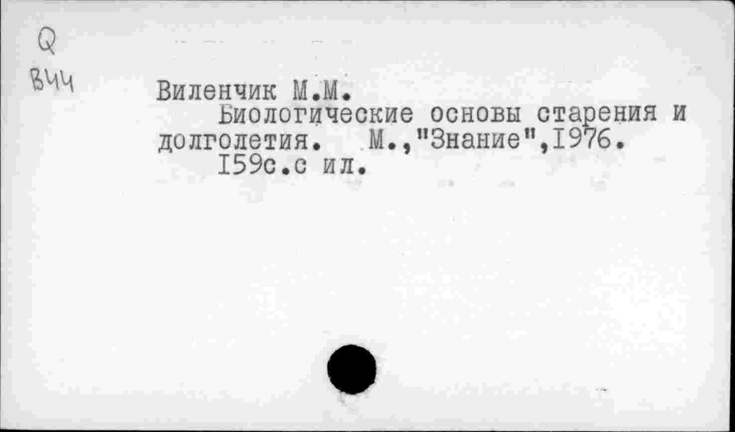 ﻿Виленчик М.М.
Биологические основы старения и долголетия.	М., "Знание’’,1976.
159с.с ил.